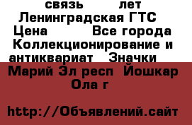 1.1) связь : 100 лет Ленинградская ГТС › Цена ­ 190 - Все города Коллекционирование и антиквариат » Значки   . Марий Эл респ.,Йошкар-Ола г.